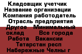 Кладовщик-учетчик › Название организации ­ Компания-работодатель › Отрасль предприятия ­ Другое › Минимальный оклад ­ 1 - Все города Работа » Вакансии   . Татарстан респ.,Набережные Челны г.